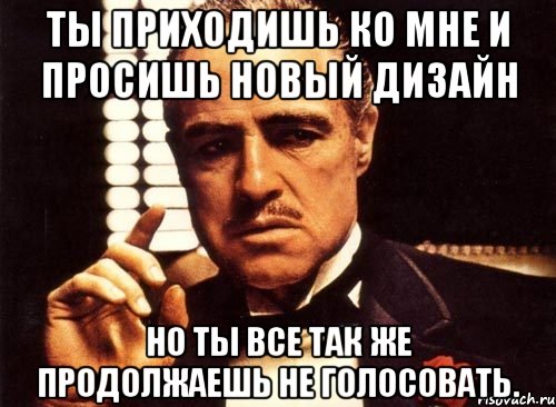 ты приходишь ко мне и просишь новый дизайн но ты все так же продолжаешь не голосовать., Мем крестный отец