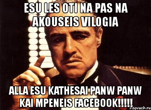 esu les oti na pas na akouseis vilogia alla esu kathesai panw panw kai mpeneis facebook!!!, Мем крестный отец