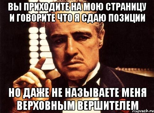 вы приходите на мою страницу и говорите что я сдаю позиции но даже не называете меня верховным вершителем, Мем крестный отец