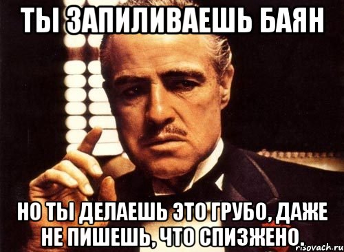 ты запиливаешь баян но ты делаешь это грубо, даже не пишешь, что спизжено., Мем крестный отец