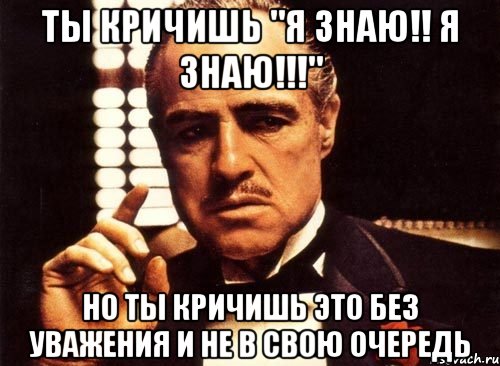 ты кричишь "я знаю!! я знаю!!!" но ты кричишь это без уважения и не в свою очередь, Мем крестный отец