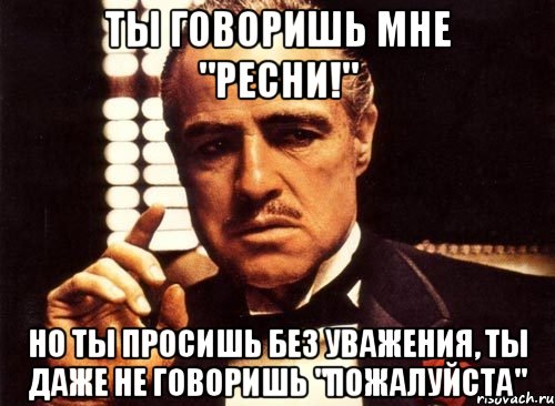 ты говоришь мне "ресни!" но ты просишь без уважения, ты даже не говоришь "пожалуйста", Мем крестный отец