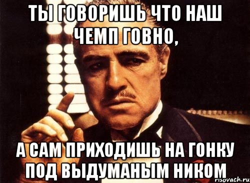 ты говоришь что наш чемп говно, а сам приходишь на гонку под выдуманым ником, Мем крестный отец