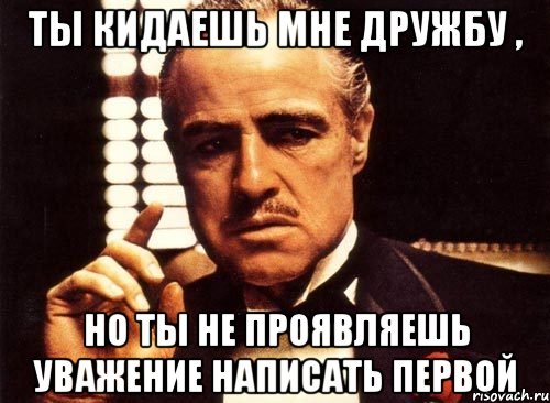 ты кидаешь мне дружбу , но ты не проявляешь уважение написать первой, Мем крестный отец