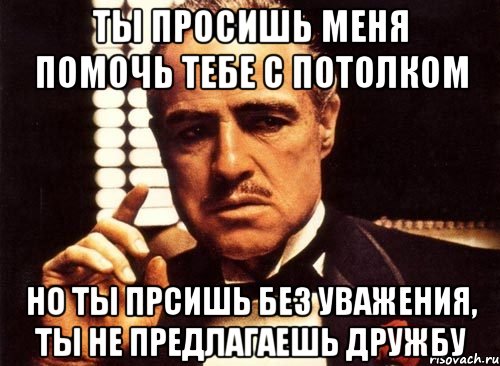 ты просишь меня помочь тебе с потолком но ты прсишь без уважения, ты не предлагаешь дружбу, Мем крестный отец