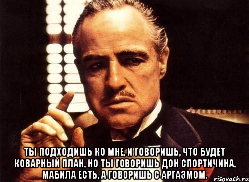  ты подходишь ко мне, и говоришь, что будет коварный план, но ты говоришь дон спортичина, мабила есть, а говоришь с аргазмом., Мем крестный отец