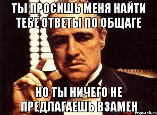 ты просишь меня найти тебе ответы по общаге но ты ничего не предлагаешь взамен, Мем крестный отец