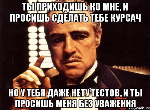 ты приходишь ко мне, и просишь сделать тебе курсач но у тебя даже нету тестов, и ты просишь меня без уважения, Мем крестный отец