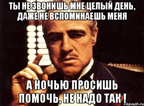 ты не звонишь мне целый день, даже не вспоминаешь меня а ночью просишь помочь, не надо так !, Мем крестный отец