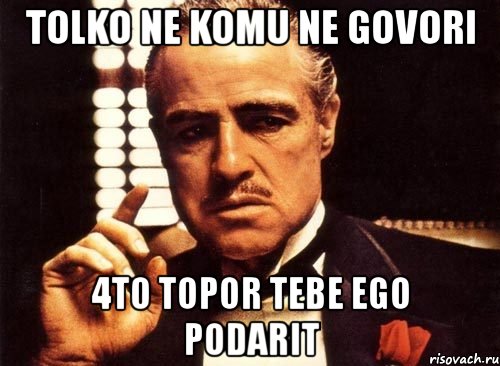 tolko ne komu ne govori 4to topor tebe ego podarit, Мем крестный отец