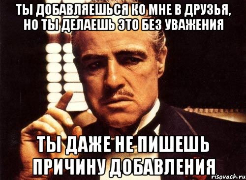 ты добавляешься ко мне в друзья, но ты делаешь это без уважения ты даже не пишешь причину добавления, Мем крестный отец