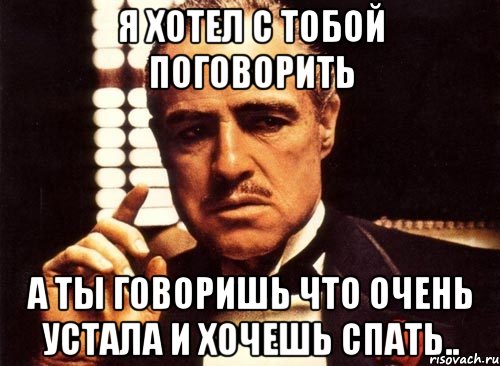 я хотел с тобой поговорить а ты говоришь что очень устала и хочешь спать.., Мем крестный отец