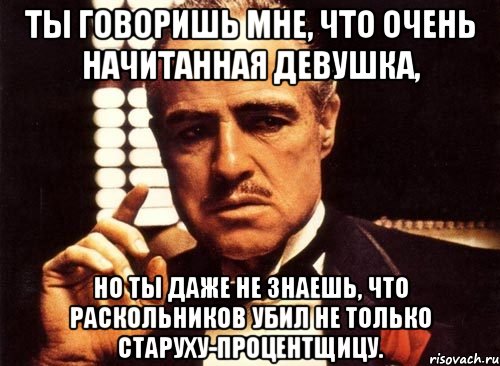 ты говоришь мне, что очень начитанная девушка, но ты даже не знаешь, что раскольников убил не только старуху-процентщицу., Мем крестный отец