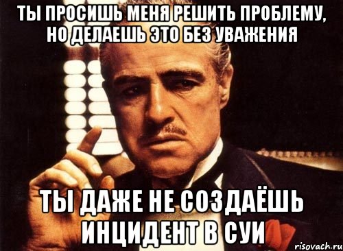 ты просишь меня решить проблему, но делаешь это без уважения ты даже не создаёшь инцидент в суи, Мем крестный отец