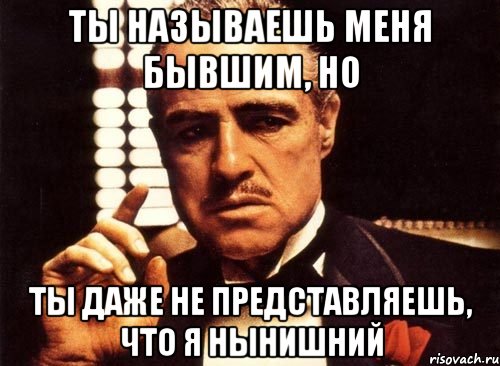 ты называешь меня бывшим, но ты даже не представляешь, что я нынишний, Мем крестный отец