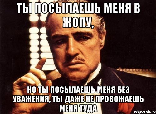 ты посылаешь меня в жопу, но ты посылаешь меня без уважения, ты даже не провожаешь меня туда, Мем крестный отец