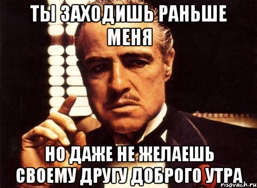 ты заходишь раньше меня но даже не желаешь своему другу доброго утра, Мем крестный отец