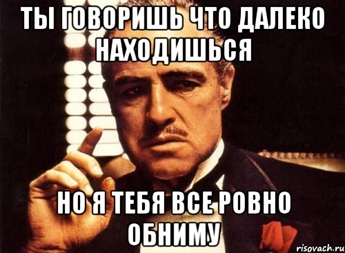 ты говоришь что далеко находишься но я тебя все ровно обниму, Мем крестный отец