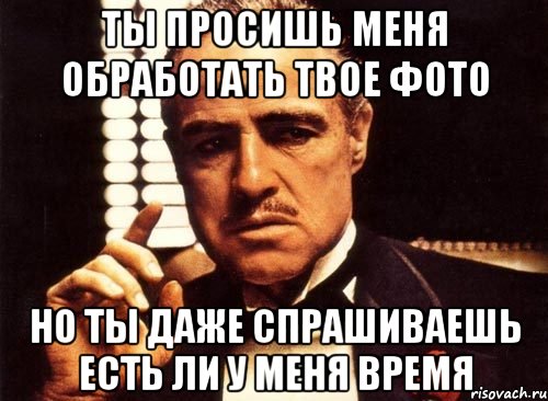 ты просишь меня обработать твое фото но ты даже спрашиваешь есть ли у меня время, Мем крестный отец