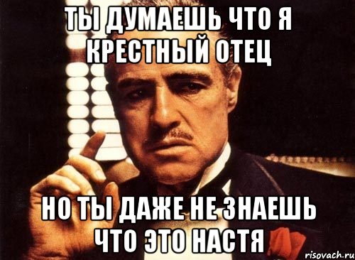 ты думаешь что я крестный отец но ты даже не знаешь что это настя, Мем крестный отец