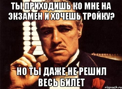 ты приходишь ко мне на экзамен и хочешь тройку? но ты даже не решил весь билет, Мем крестный отец