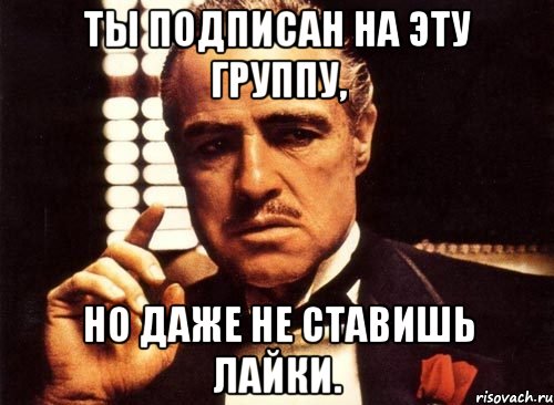 ты подписан на эту группу, но даже не ставишь лайки., Мем крестный отец