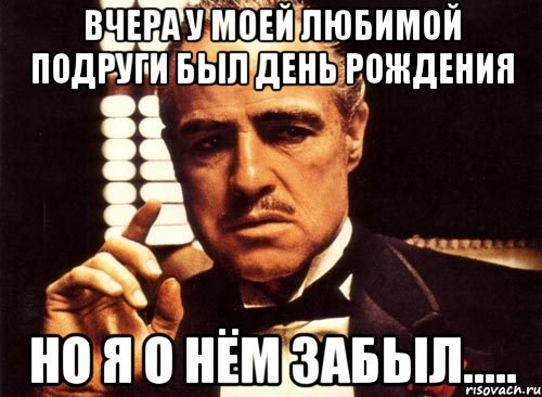 вчера у моей любимой подруги был день рождения но я о нём забыл....., Мем крестный отец