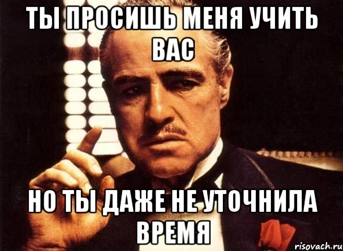 ты просишь меня учить вас но ты даже не уточнила время, Мем крестный отец