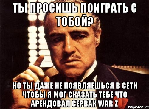 ты просишь поиграть с тобой? но ты даже не появляешься в сети чтобы я мог сказать тебе что арендовал сервак war z, Мем крестный отец