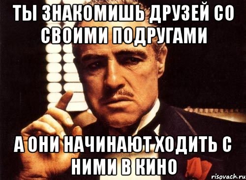 ты знакомишь друзей со своими подругами а они начинают ходить с ними в кино, Мем крестный отец