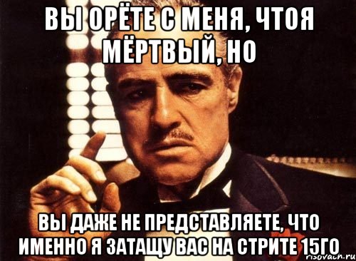 вы орёте с меня, чтоя мёртвый, но вы даже не представляете, что именно я затащу вас на стрите 15го, Мем крестный отец