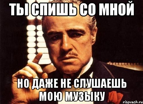 ты спишь со мной но даже не слушаешь мою музыку, Мем крестный отец