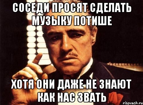 соседи просят сделать музыку потише хотя они даже не знают как нас звать, Мем крестный отец