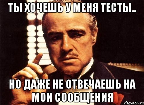 ты хочешь у меня тесты.. но даже не отвечаешь на мои сообщения, Мем крестный отец