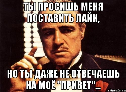 ты просишь меня поставить лайк, но ты даже не отвечаешь на моё "привет"..., Мем крестный отец