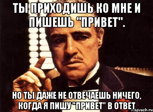 ты приходишь ко мне и пишешь "привет". но ты даже не отвечаешь ничего, когда я пишу "привет" в ответ, Мем крестный отец