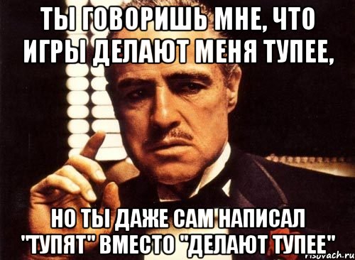 ты говоришь мне, что игры делают меня тупее, но ты даже сам написал "тупят" вместо "делают тупее", Мем крестный отец