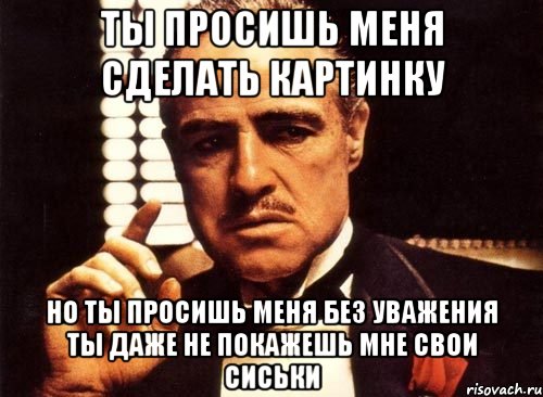 ты просишь меня сделать картинку но ты просишь меня без уважения ты даже не покажешь мне свои сиськи, Мем крестный отец