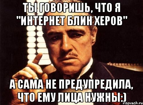 ты говоришь, что я "интернет блин херов" а сама не предупредила, что ему лица нужны:), Мем крестный отец