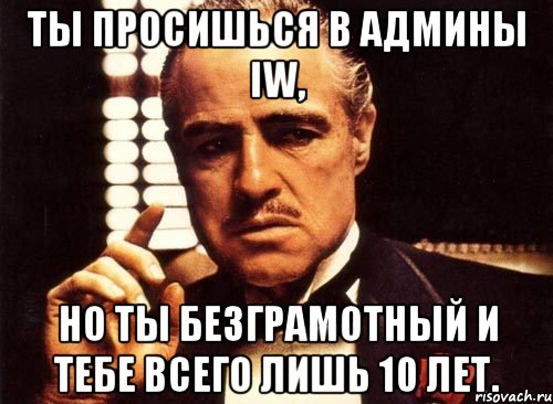 ты просишься в админы iw, но ты безграмотный и тебе всего лишь 10 лет., Мем крестный отец