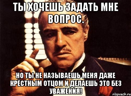 ты хочешь задать мне вопрос. но ты не называешь меня даже крёстным отцом и делаешь это без уважения!, Мем крестный отец