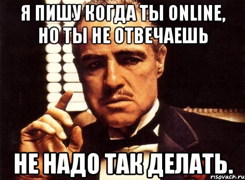 я пишу когда ты online, но ты не отвечаешь не надо так делать., Мем крестный отец