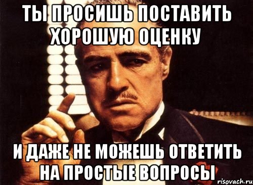 ты просишь поставить хорошую оценку и даже не можешь ответить на простые вопросы, Мем крестный отец