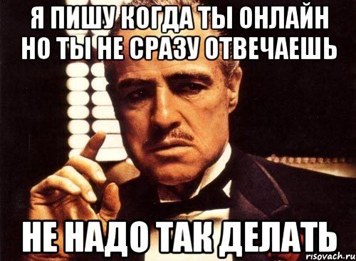 я пишу когда ты онлайн но ты не сразу отвечаешь не надо так делать, Мем крестный отец