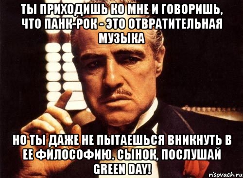 ты приходишь ко мне и говоришь, что панк-рок - это отвратительная музыка но ты даже не пытаешься вникнуть в ее философию. сынок, послушай green day!, Мем крестный отец