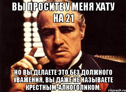 вы просите у меня хату на 21 но вы делаете это без должного уважения, вы даже не называете крестным-алкоголиком., Мем крестный отец