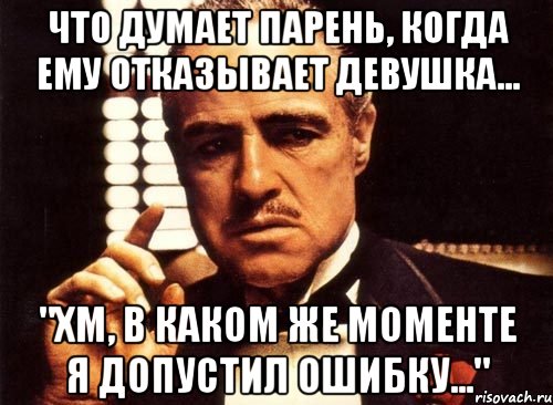 что думает парень, когда ему отказывает девушка... "хм, в каком же моменте я допустил ошибку...", Мем крестный отец