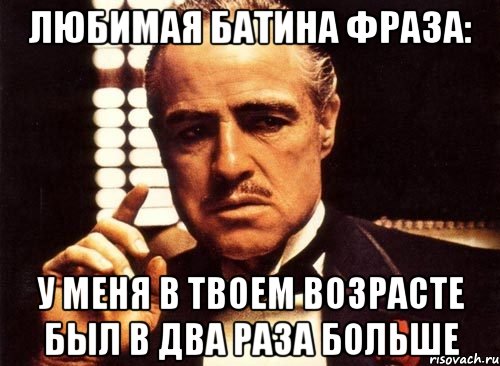 любимая батина фраза: у меня в твоем возрасте был в два раза больше, Мем крестный отец