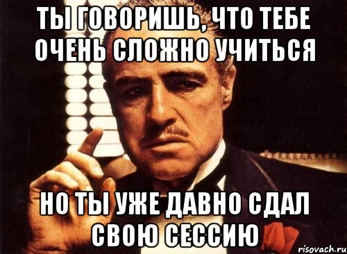 ты говоришь, что тебе очень сложно учиться но ты уже давно сдал свою сессию, Мем крестный отец