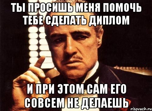 ты просишь меня помочь тебе сделать диплом и при этом сам его совсем не делаешь, Мем крестный отец